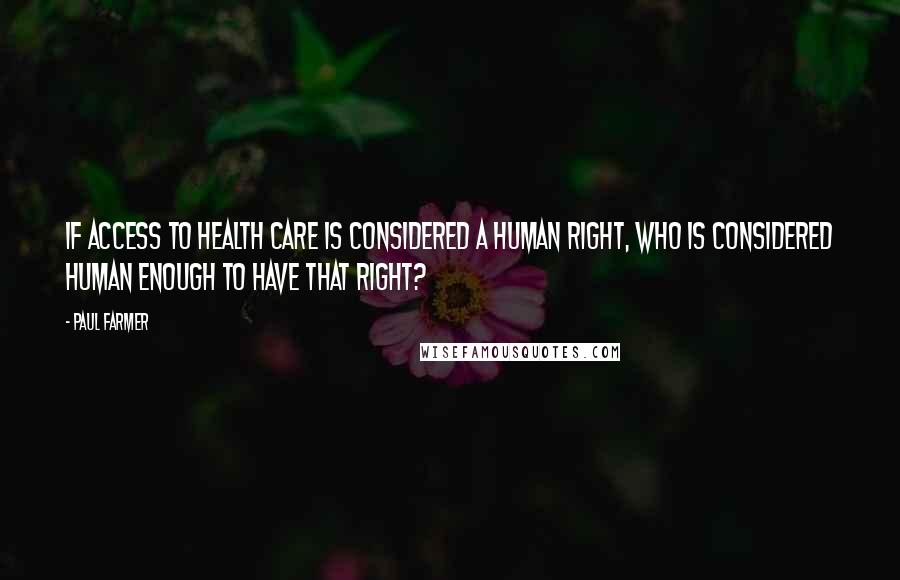 Paul Farmer Quotes: If access to health care is considered a human right, who is considered human enough to have that right?