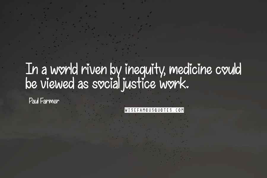 Paul Farmer Quotes: In a world riven by inequity, medicine could be viewed as social justice work.