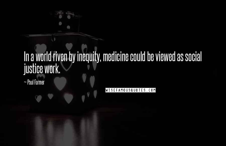 Paul Farmer Quotes: In a world riven by inequity, medicine could be viewed as social justice work.