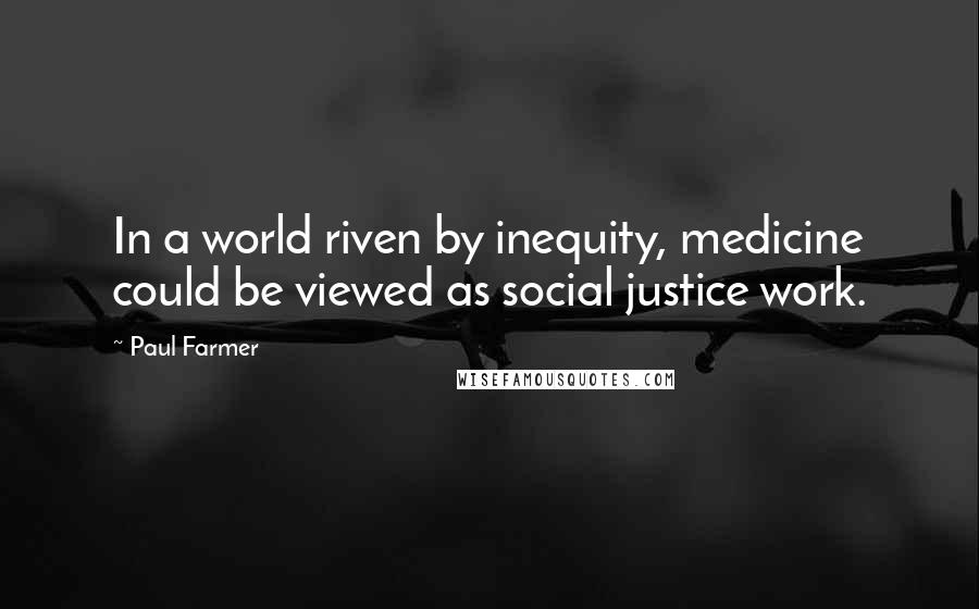 Paul Farmer Quotes: In a world riven by inequity, medicine could be viewed as social justice work.