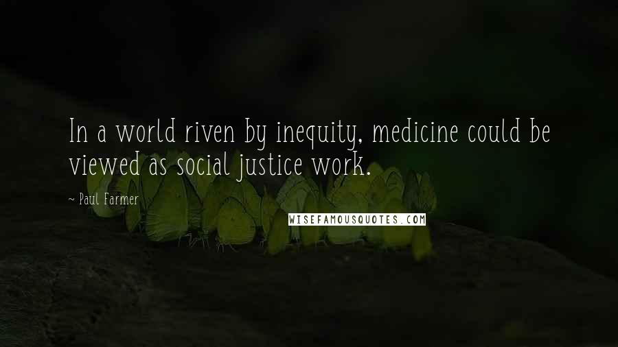 Paul Farmer Quotes: In a world riven by inequity, medicine could be viewed as social justice work.