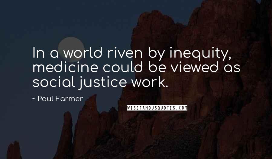 Paul Farmer Quotes: In a world riven by inequity, medicine could be viewed as social justice work.