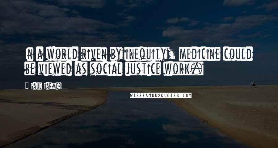 Paul Farmer Quotes: In a world riven by inequity, medicine could be viewed as social justice work.