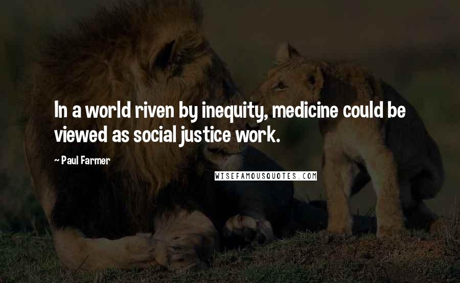 Paul Farmer Quotes: In a world riven by inequity, medicine could be viewed as social justice work.