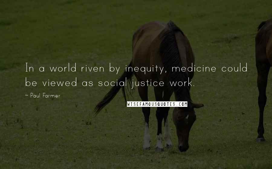 Paul Farmer Quotes: In a world riven by inequity, medicine could be viewed as social justice work.