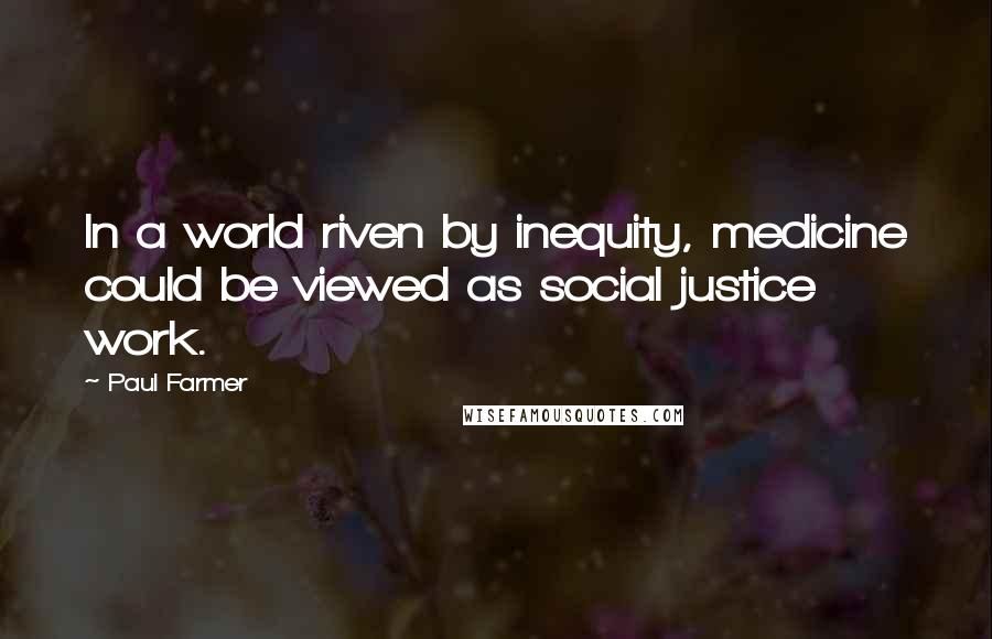 Paul Farmer Quotes: In a world riven by inequity, medicine could be viewed as social justice work.