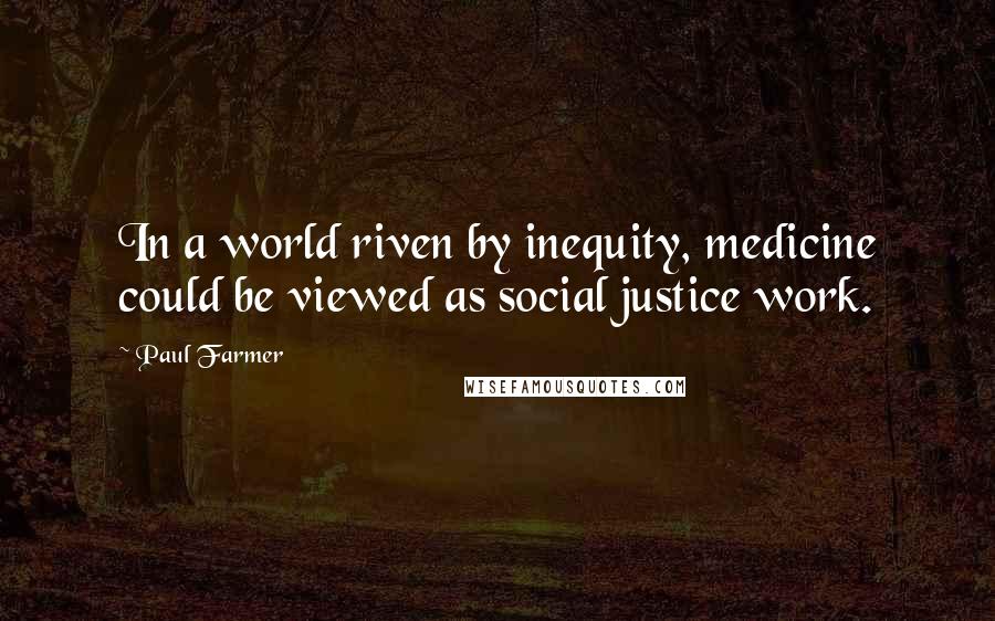 Paul Farmer Quotes: In a world riven by inequity, medicine could be viewed as social justice work.