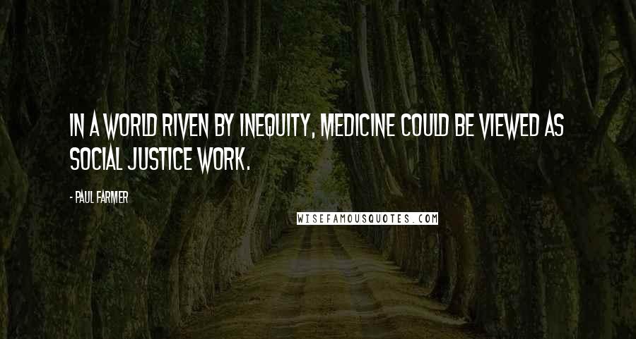 Paul Farmer Quotes: In a world riven by inequity, medicine could be viewed as social justice work.