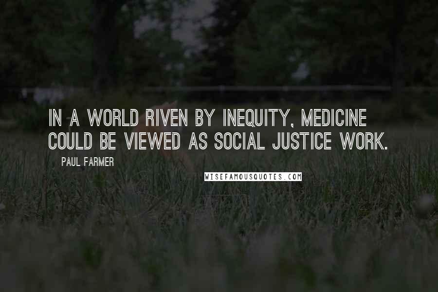 Paul Farmer Quotes: In a world riven by inequity, medicine could be viewed as social justice work.