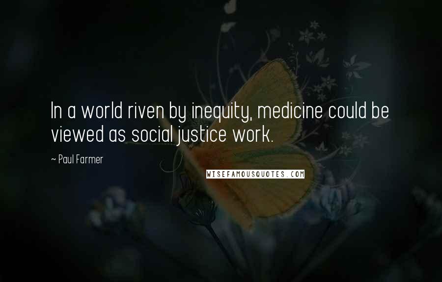 Paul Farmer Quotes: In a world riven by inequity, medicine could be viewed as social justice work.