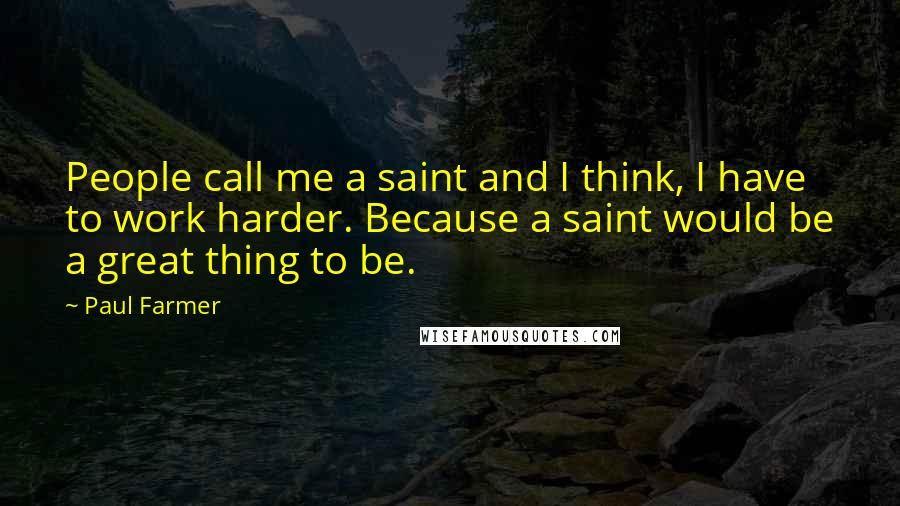 Paul Farmer Quotes: People call me a saint and I think, I have to work harder. Because a saint would be a great thing to be.