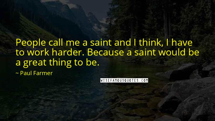 Paul Farmer Quotes: People call me a saint and I think, I have to work harder. Because a saint would be a great thing to be.
