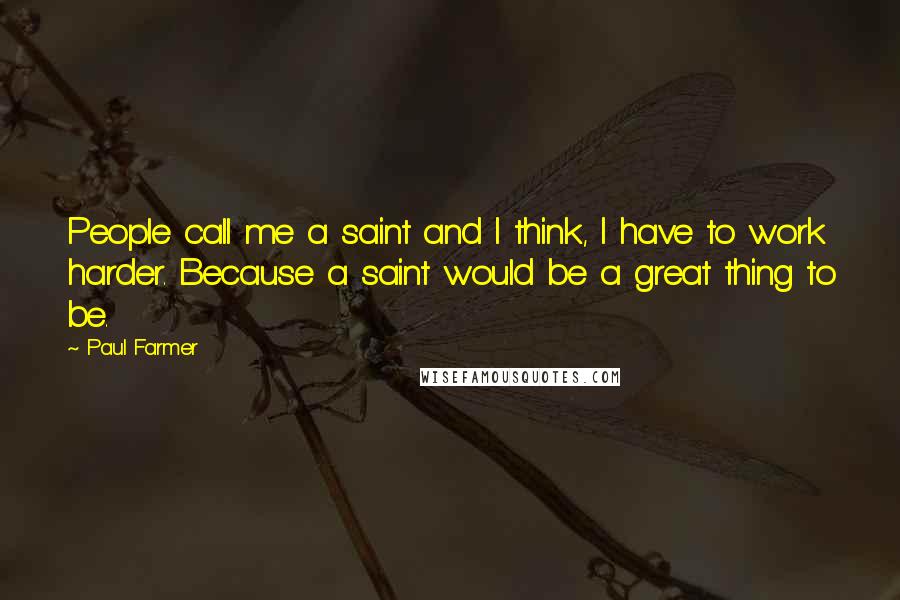 Paul Farmer Quotes: People call me a saint and I think, I have to work harder. Because a saint would be a great thing to be.