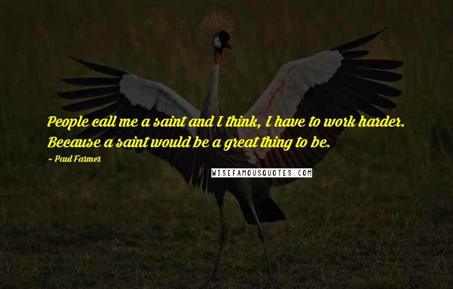 Paul Farmer Quotes: People call me a saint and I think, I have to work harder. Because a saint would be a great thing to be.