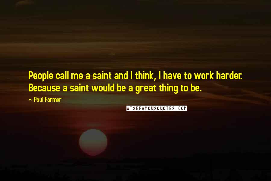 Paul Farmer Quotes: People call me a saint and I think, I have to work harder. Because a saint would be a great thing to be.