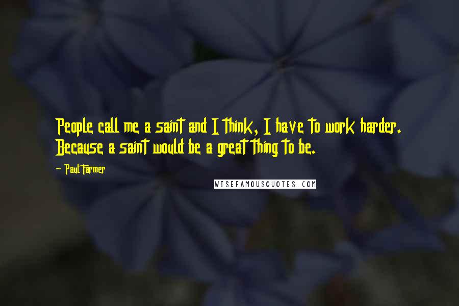 Paul Farmer Quotes: People call me a saint and I think, I have to work harder. Because a saint would be a great thing to be.