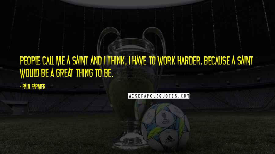 Paul Farmer Quotes: People call me a saint and I think, I have to work harder. Because a saint would be a great thing to be.