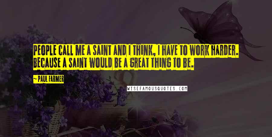 Paul Farmer Quotes: People call me a saint and I think, I have to work harder. Because a saint would be a great thing to be.