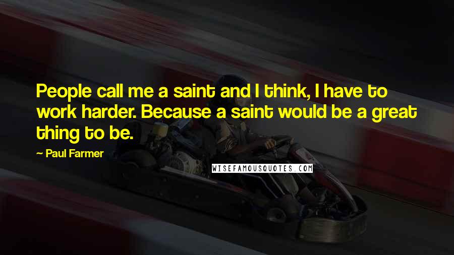 Paul Farmer Quotes: People call me a saint and I think, I have to work harder. Because a saint would be a great thing to be.