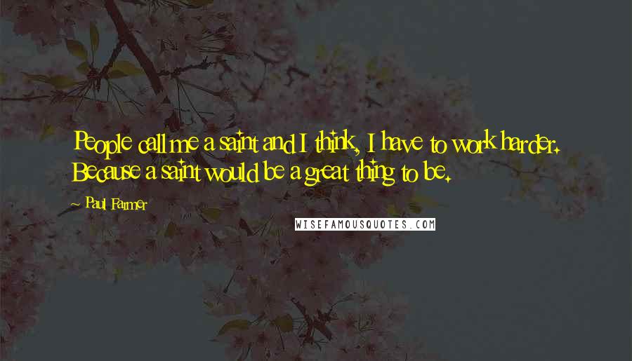 Paul Farmer Quotes: People call me a saint and I think, I have to work harder. Because a saint would be a great thing to be.