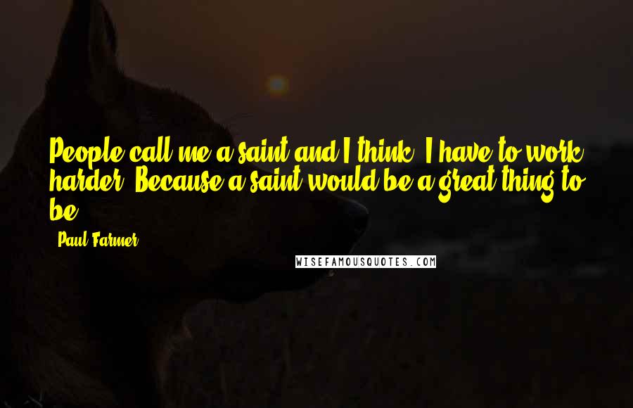 Paul Farmer Quotes: People call me a saint and I think, I have to work harder. Because a saint would be a great thing to be.