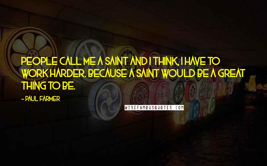 Paul Farmer Quotes: People call me a saint and I think, I have to work harder. Because a saint would be a great thing to be.