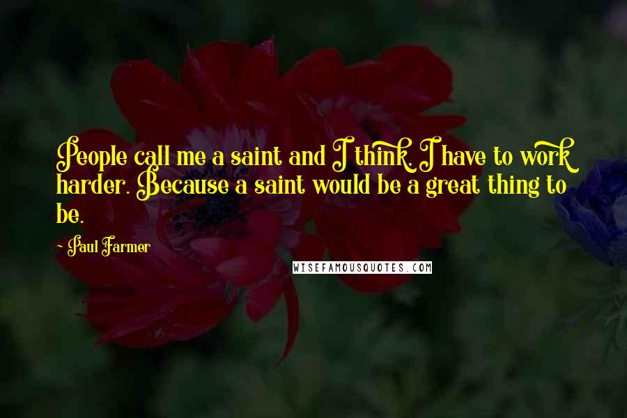 Paul Farmer Quotes: People call me a saint and I think, I have to work harder. Because a saint would be a great thing to be.