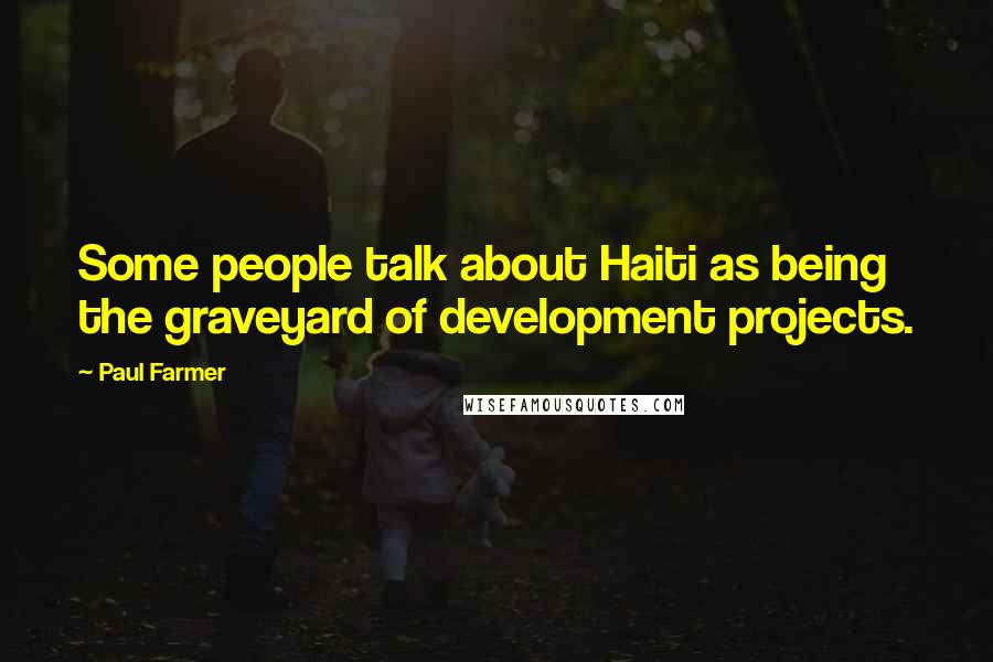 Paul Farmer Quotes: Some people talk about Haiti as being the graveyard of development projects.