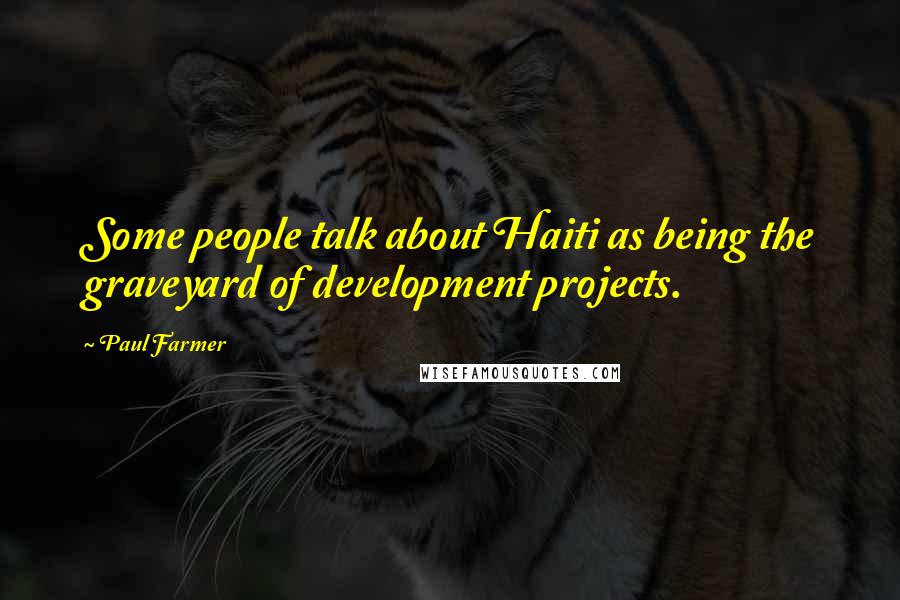 Paul Farmer Quotes: Some people talk about Haiti as being the graveyard of development projects.