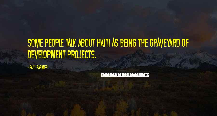Paul Farmer Quotes: Some people talk about Haiti as being the graveyard of development projects.