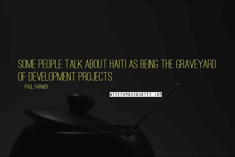 Paul Farmer Quotes: Some people talk about Haiti as being the graveyard of development projects.