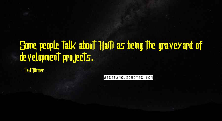 Paul Farmer Quotes: Some people talk about Haiti as being the graveyard of development projects.