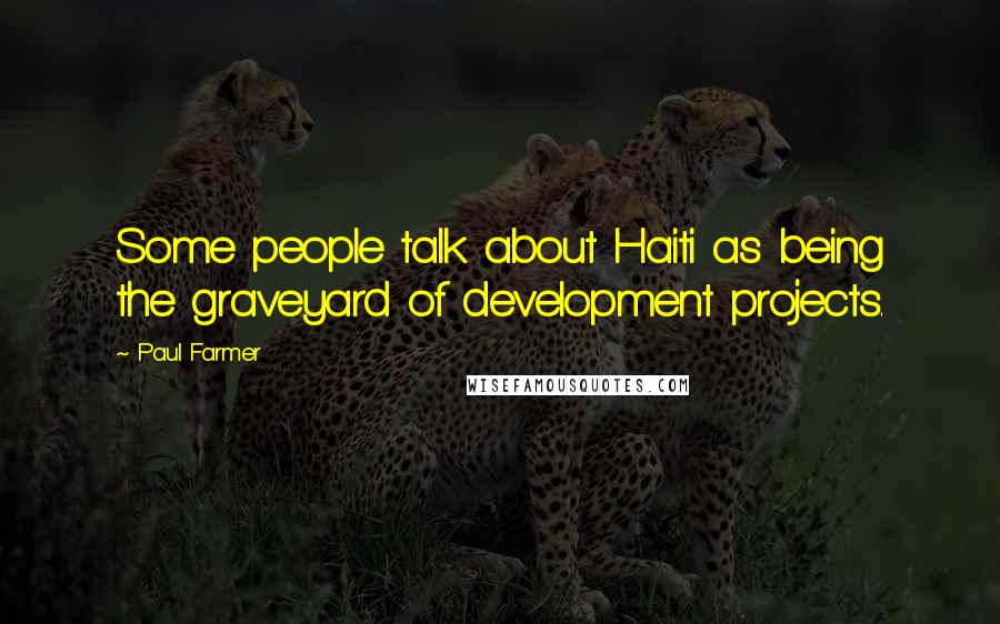 Paul Farmer Quotes: Some people talk about Haiti as being the graveyard of development projects.