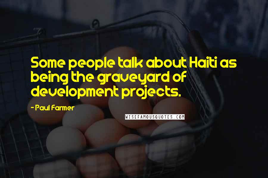 Paul Farmer Quotes: Some people talk about Haiti as being the graveyard of development projects.