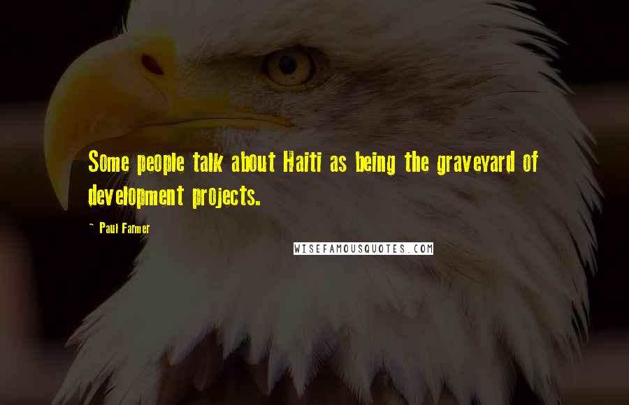 Paul Farmer Quotes: Some people talk about Haiti as being the graveyard of development projects.