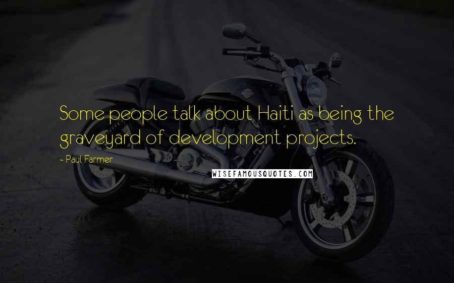 Paul Farmer Quotes: Some people talk about Haiti as being the graveyard of development projects.