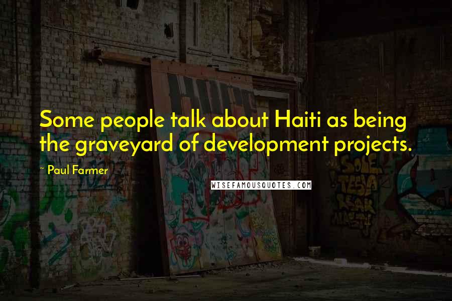 Paul Farmer Quotes: Some people talk about Haiti as being the graveyard of development projects.