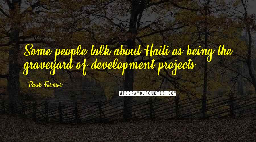 Paul Farmer Quotes: Some people talk about Haiti as being the graveyard of development projects.