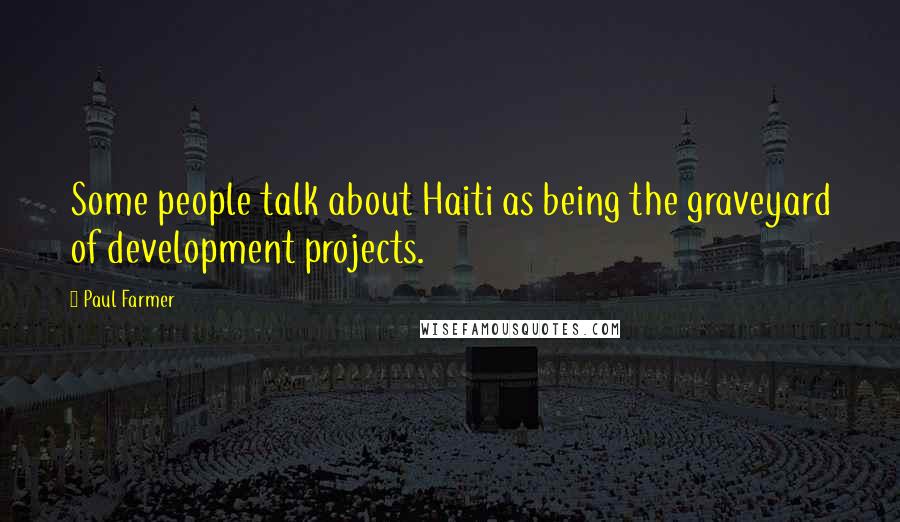Paul Farmer Quotes: Some people talk about Haiti as being the graveyard of development projects.
