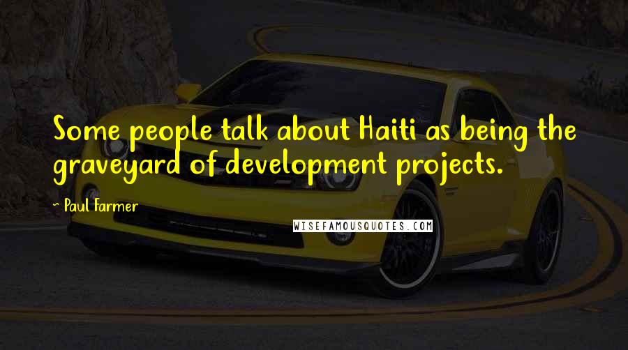 Paul Farmer Quotes: Some people talk about Haiti as being the graveyard of development projects.