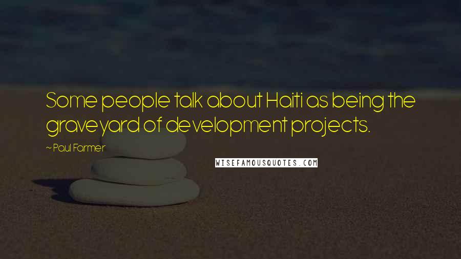 Paul Farmer Quotes: Some people talk about Haiti as being the graveyard of development projects.
