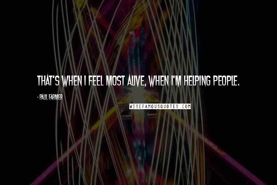Paul Farmer Quotes: That's when I feel most alive, when I'm helping people.