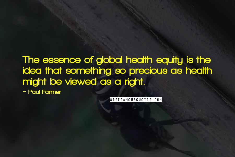 Paul Farmer Quotes: The essence of global health equity is the idea that something so precious as health might be viewed as a right.