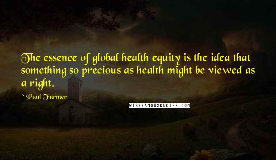 Paul Farmer Quotes: The essence of global health equity is the idea that something so precious as health might be viewed as a right.