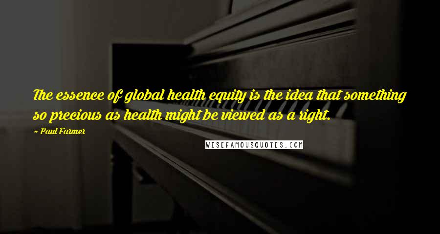 Paul Farmer Quotes: The essence of global health equity is the idea that something so precious as health might be viewed as a right.