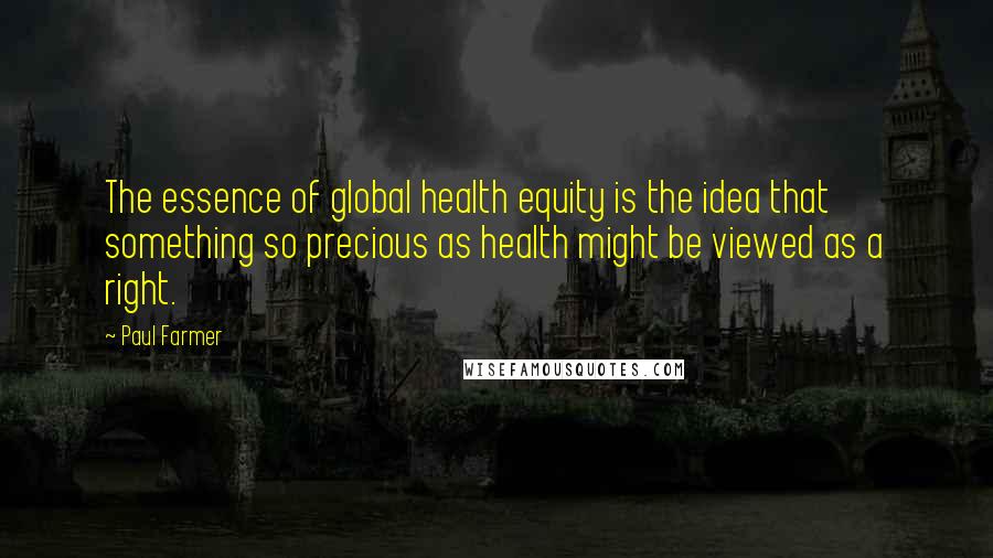 Paul Farmer Quotes: The essence of global health equity is the idea that something so precious as health might be viewed as a right.