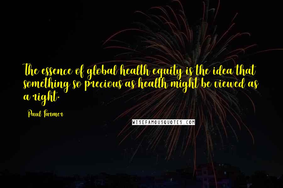 Paul Farmer Quotes: The essence of global health equity is the idea that something so precious as health might be viewed as a right.