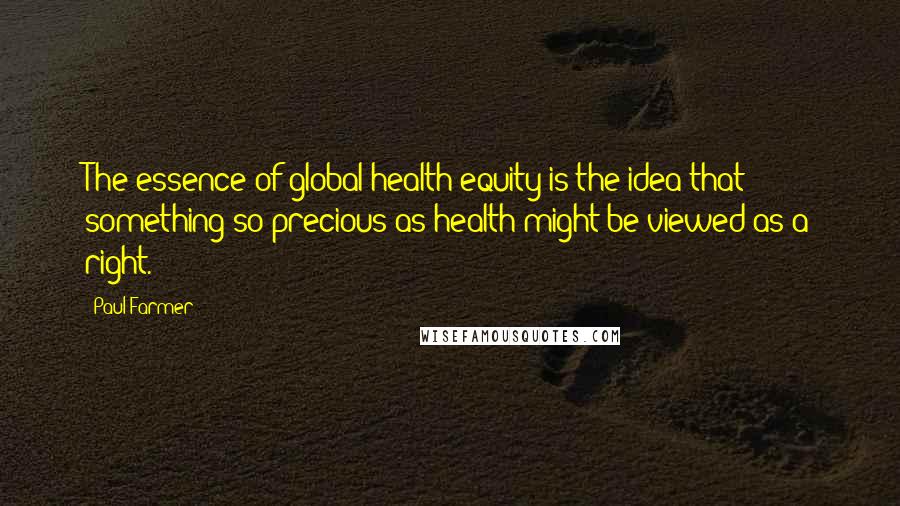 Paul Farmer Quotes: The essence of global health equity is the idea that something so precious as health might be viewed as a right.