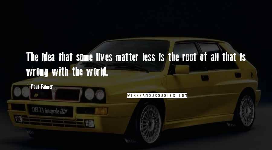 Paul Farmer Quotes: The idea that some lives matter less is the root of all that is wrong with the world.