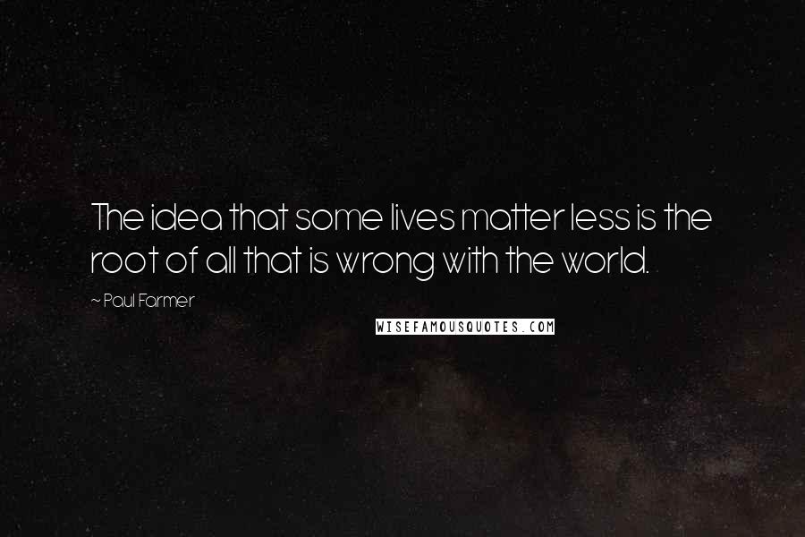 Paul Farmer Quotes: The idea that some lives matter less is the root of all that is wrong with the world.